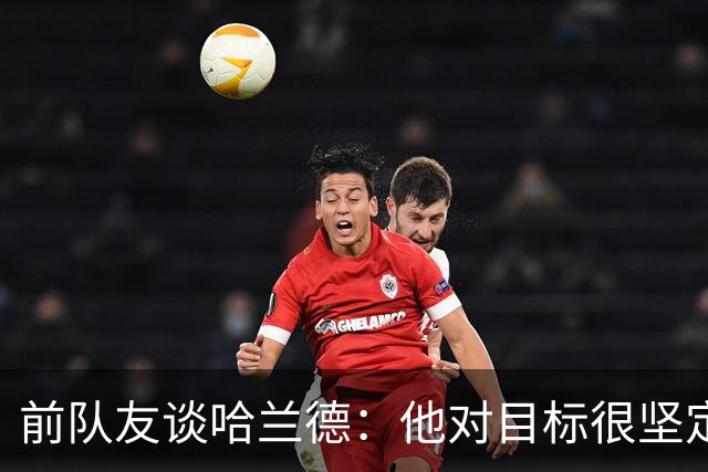 前队友谈哈兰德：他对目标很坚定，曾在课堂直接告诉老师他要退学