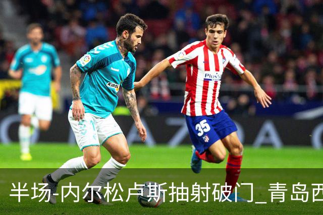 半场-内尔松卢斯抽射破门 青岛西海岸1-0成都