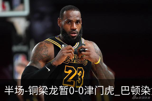 半场-铜梁龙暂0-0津门虎 巴顿染黄 双方总计0射正
