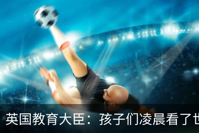 英国教育大臣：孩子们凌晨看了世界杯比赛，第二天依然可以上学