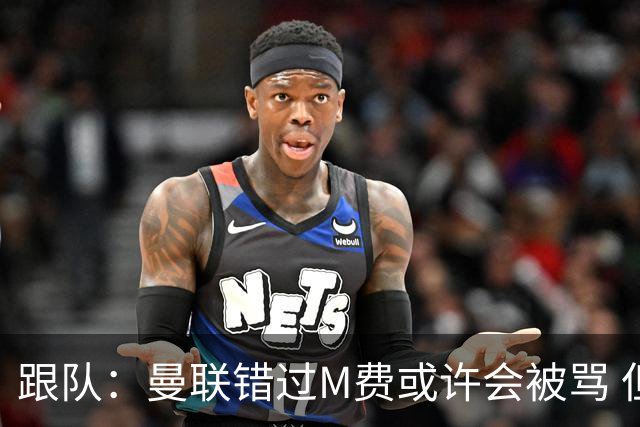 跟队：曼联错过M费或许会被骂 但用这钱买巴莱巴和斯科特更明智