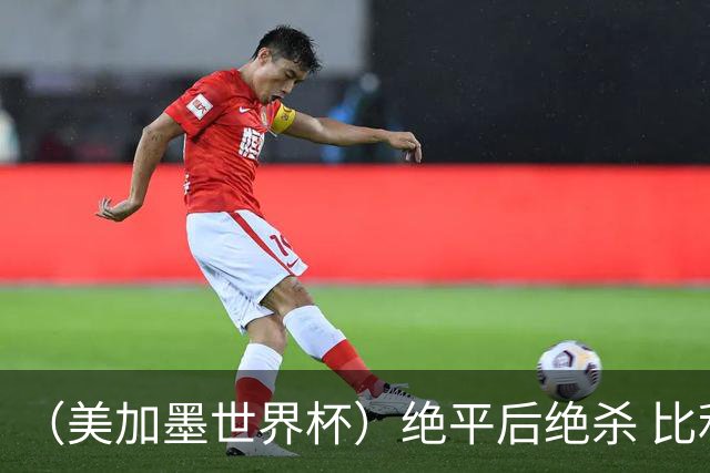 （美加墨世界杯）绝平后绝杀 比利时队3:2逆转塞内加尔队晋级