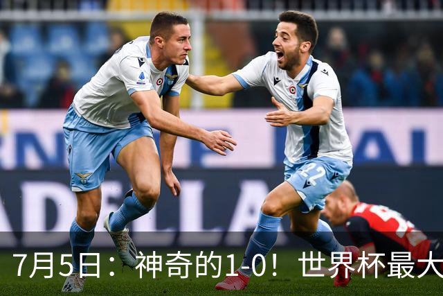7月5日：神奇的1-0！世界杯最大黑马诞生？刷新多项纪录国足羡慕